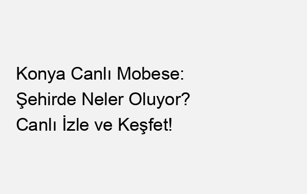Konya Canlı Mobese: Şehirde Neler Oluyor? Canlı İzle ve Keşfet!